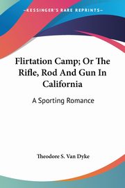 Flirtation Camp; Or The Rifle, Rod And Gun In California, Van Dyke Theodore S.