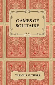 Games of Solitaire - A Collection of Historical Books on the Variations of the Card Game Solitaire, Various