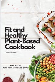 Fit and Healthy Plant-Based Cookbook, Gorman Luke