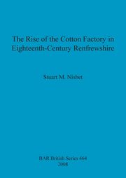 The Rise of the Cotton Factory in Eighteenth-Century Renfrewshire, Nisbet Stuart  M.