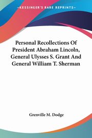 Personal Recollections Of President Abraham Lincoln, General Ulysses S. Grant And General William T. Sherman, Dodge Grenville M.