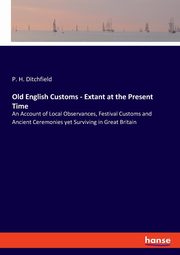 Old English Customs - Extant at the Present Time, Ditchfield P. H.