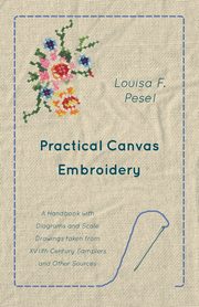 Practical Canvas Embroidery - A Handbook with Diagrams and Scale Drawings taken from XVIIth Century Samplers and Other Sources, Pesel Louisa F.