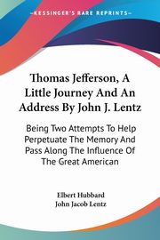ksiazka tytu: Thomas Jefferson, A Little Journey And An Address By John J. Lentz autor: Hubbard Elbert