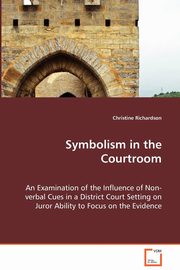 Symbolism in the Courtroom - An Examination of the Influence of Non-verbal Cues in a District Court Setting on Juror Ability to Focus on the Evidence, Richardson Christine