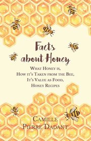 Facts about Honey;What Honey is, How it's Taken from the Bee, It's Value as Food, Honey Recipes, Dadant Camille Pierre