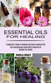 Essential Oils for Healing, Brady Donald