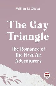 The Gay Triangle The Romance Of The First Air Adventurers, Le Queux William