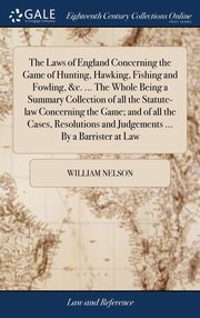 ksiazka tytu: The Laws of England Concerning the Game of Hunting, Hawking, Fishing and Fowling, &c. ... The Whole Being a Summary Collection of all the Statute-law Concerning the Game; and of all the Cases, Resolutions and Judgements ... By a Barrister at Law autor: Nelson William