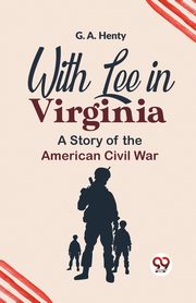With Lee In Virginia A Story Of The American Civil War, Henty G. A.