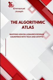 The Algorithmic Atlas, Mapping How Billionaires Redraw Countries with Tech and Crypto, Joseph Emmanuel