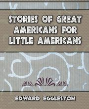 Stories Great Americans for Little Americans - 1895, Edward Eggleston Eggleston