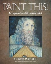 Paint This! An Unprecedented Occurrence in Art, Fritsch M.Div. Ph.D. A.C.