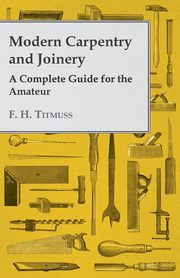 Modern Carpentry and Joinery - A Complete Guide for the Amateur, Gibson A. H.