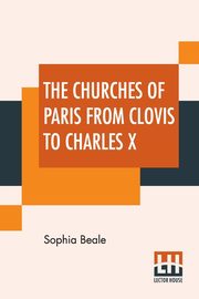 The Churches Of Paris From Clovis To Charles X, Beale Sophia