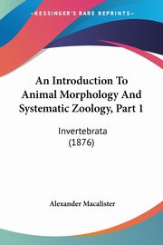 An Introduction To Animal Morphology And Systematic Zoology, Part 1, Macalister Alexander