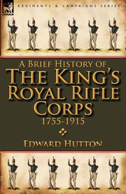 A Brief History of the King's Royal Rifle Corps 1755-1915, Hutton Edward