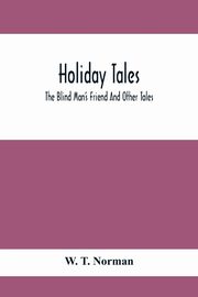 Holiday Tales; The Blind Man'S Friend And Other Tales, T. Norman W.