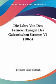 Die Lehre Von Den Fernewirkungen Des Galvanischen Stromes V1 (1865), Feilitzsch Freiherr Von