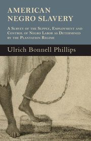 American Negro Slavery - A Survey Of The Supply, Employment And Control Of Negro Labor As Determined By The Plantation Regime, Phillips Ulrich Bonnell