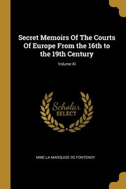 Secret Memoirs Of The Courts Of Europe From the 16th to the 19th Century; Volume XI, De Fontenoy Mme La Marquise