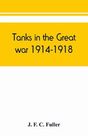 Tanks in the great war, 1914-1918, F. C. Fuller J.