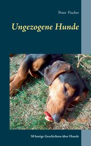 Ungezogene Hunde, Fischer Peter S.