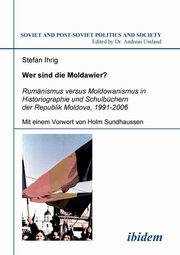 Wer sind die Moldawier?. Rumnismus versus Moldowanismus in Historiographie und Schulbchern der Republik Moldova, 1991-2006, Ihrig Stefan