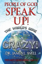 People of God Speak Up! the World's Gone Crazy! the Next Generations Need Us, Snell Dr James L.