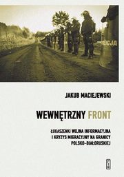 ksiazka tytu: Wewntrzny front w Polsce. ukaszenki wojna informacyjna i kryzys migracyjny na granicy polsko-biaoruskiej autor: Maciejewski Jakub