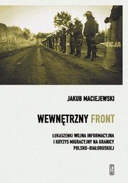 Wewntrzny front w Polsce. ukaszenki wojna informacyjna i kryzys migracyjny na granicy polsko-biaoruskiej, Maciejewski Jakub