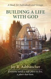 BUILDING A LIFE WITH GOD, Ashbaucher Jay R.