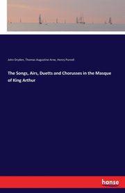 The Songs, Airs, Duetts and Chorusses in the Masque of King Arthur, Dryden John