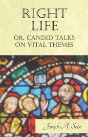 Right Life - Or, Candid Talks on Vital Themes, Seiss Joseph Augustus