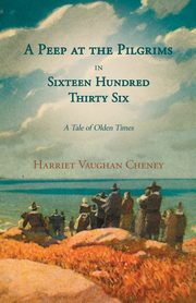 A Peep at the Pilgrims in Sixteen Hundred Thirty Six - A Tale of Olden Times;With Introductory Poems by Florence Earle Coates and Felicia Dorothea Hemans, Cheney Harriet Vaughan