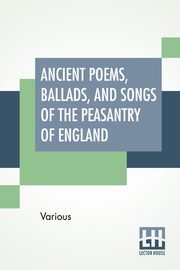Ancient Poems, Ballads, And Songs Of The Peasantry Of England, Various
