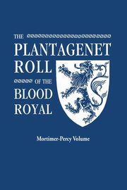 Plantagenet Roll of the Blood Royal. Being a Complete Table of All the Descendants Now Living of Edward III, King of England. the Mortimer-Percy Volum, Marquis of Ruvigny and Raineval