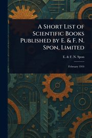 A Short List of Scientific Books Published by E. & F. N. Spon, Limited, Spon E. & F. N.