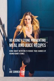 96 Kidney Stone Preventing Meal and Juice Recipes, Correa Joe