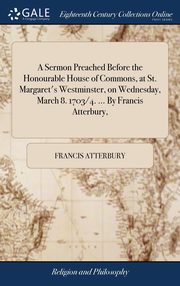 ksiazka tytu: A Sermon Preached Before the Honourable House of Commons, at St. Margaret's Westminster, on Wednesday, March 8. 1703/4. ... By Francis Atterbury, autor: Atterbury Francis