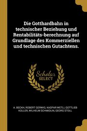 ksiazka tytu: Die Gotthardbahn in technischer Beziehung und Rentabilitts-berechnung auf Grundlage des Kommerziellen und technischen Gutachtens. autor: Beckh A.