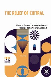 The Relief Of Chitral, Younghusband Francis Edward