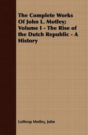 ksiazka tytu: The Complete Works Of John L. Motley; Volume I - The Rise of the Dutch Republic - A History autor: Motley John Lothrop