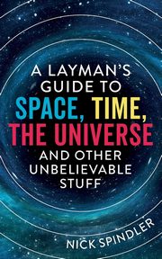 ksiazka tytu: A Layman's Guide to Space, Time, The Universe and Other Unbelievable Stuff autor: Spindler Nick