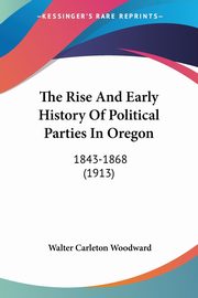 The Rise And Early History Of Political Parties In Oregon, Woodward Walter Carleton