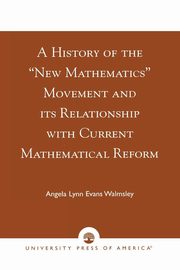 A History of the 'New Mathematics' Movement and its Relationship with Current Mathematical Reform, Walmsley Angela Lynn Evans