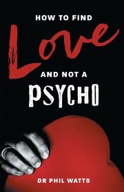 HOW TO FIND LOVE AND NOT A PSYCHO, Watts Dr Phil