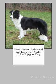 ksiazka tytu: New How to Understand and Train Your Border Collie Puppy or Dog autor: Stead Vince