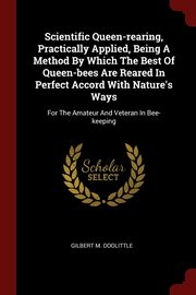 ksiazka tytu: Scientific Queen-rearing, Practically Applied, Being A Method By Which The Best Of Queen-bees Are Reared In Perfect Accord With Nature's Ways autor: Doolittle Gilbert M.