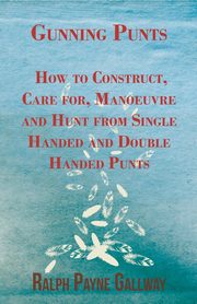 Gunning Punts - How to Construct, Care for, Manoeuvre and Hunt from Single Handed and Double Handed Punts, Gallway Ralph Payne